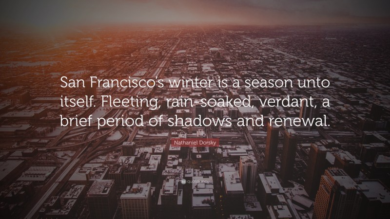 Nathaniel Dorsky Quote: “San Francisco’s winter is a season unto itself. Fleeting, rain-soaked, verdant, a brief period of shadows and renewal.”
