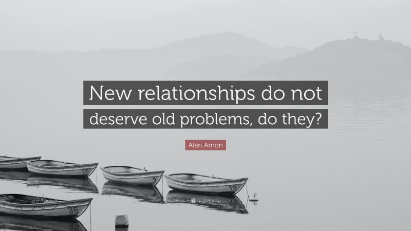 Alan Amon Quote: “New relationships do not deserve old problems, do they?”