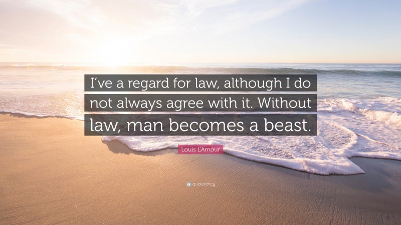 Louis L'Amour Quote: “I’ve a regard for law, although I do not always agree with it. Without law, man becomes a beast.”