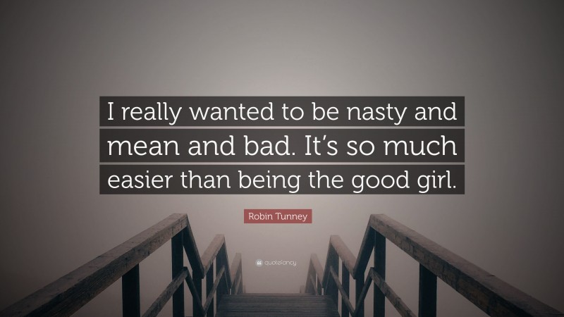 Robin Tunney Quote: “I really wanted to be nasty and mean and bad. It’s so much easier than being the good girl.”