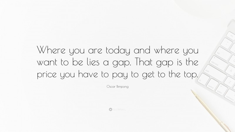 Oscar Bimpong Quote: “Where you are today and where you want to be lies a gap. That gap is the price you have to pay to get to the top.”