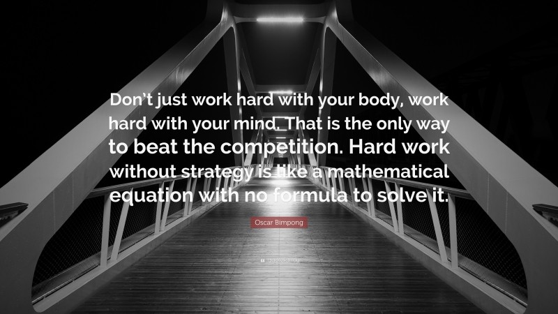Oscar Bimpong Quote: “Don’t just work hard with your body, work hard with your mind. That is the only way to beat the competition. Hard work without strategy is like a mathematical equation with no formula to solve it.”