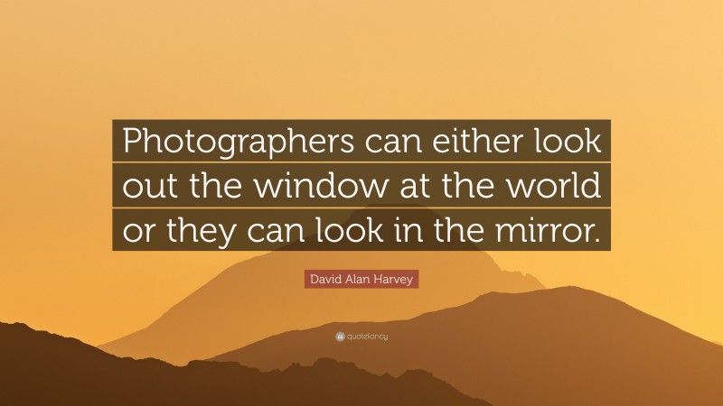 David Alan Harvey Quote: “Photographers can either look out the window at the world or they can look in the mirror.”