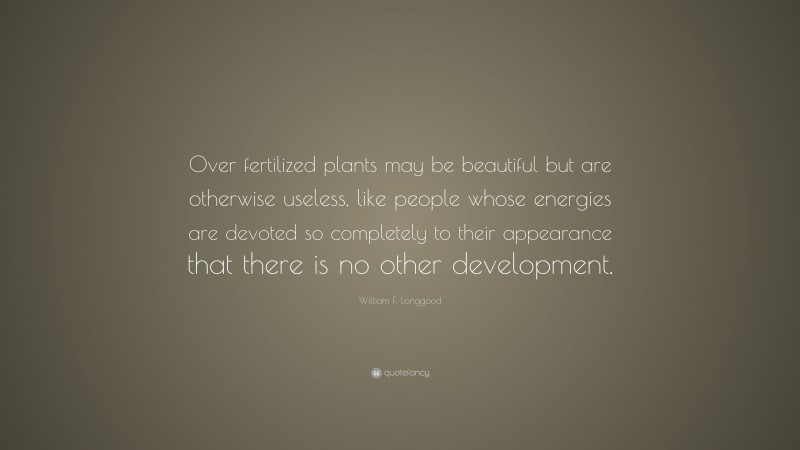 William F. Longgood Quote: “Over fertilized plants may be beautiful but are otherwise useless, like people whose energies are devoted so completely to their appearance that there is no other development.”