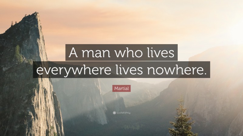 Martial Quote: “A man who lives everywhere lives nowhere.”