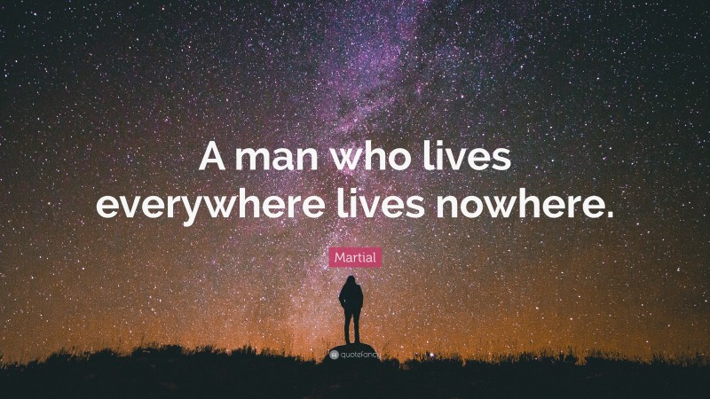 Martial Quote: “A man who lives everywhere lives nowhere.”