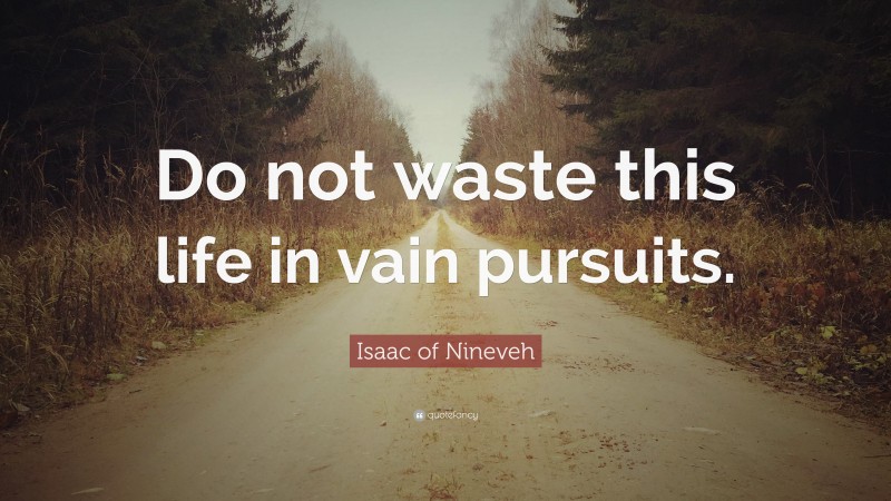 Isaac of Nineveh Quote: “Do not waste this life in vain pursuits.”