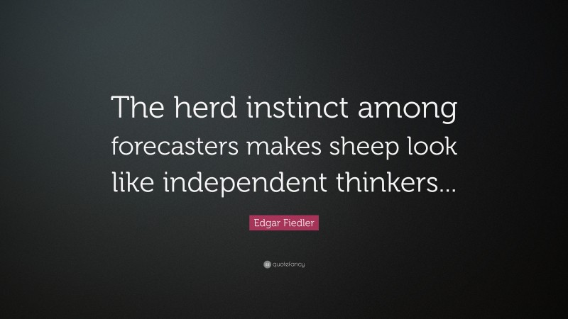 Edgar Fiedler Quote: “The herd instinct among forecasters makes sheep look like independent thinkers...”
