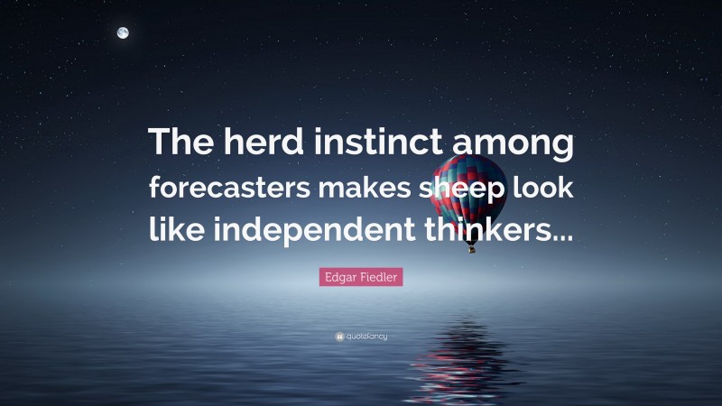 Edgar Fiedler Quote: “The herd instinct among forecasters makes sheep look like independent thinkers...”