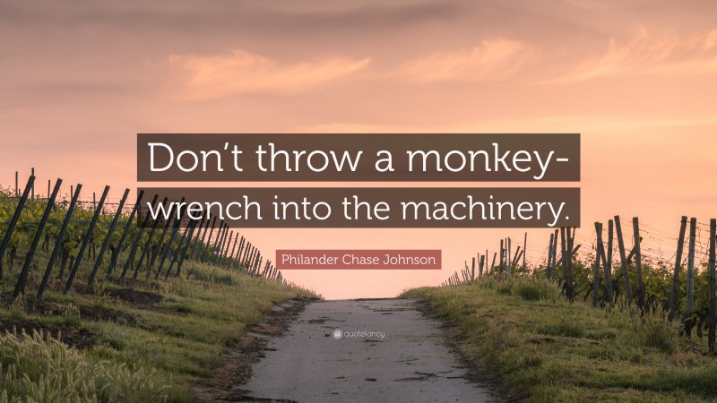 Philander Chase Johnson Quote: “Don’t throw a monkey-wrench into the machinery.”