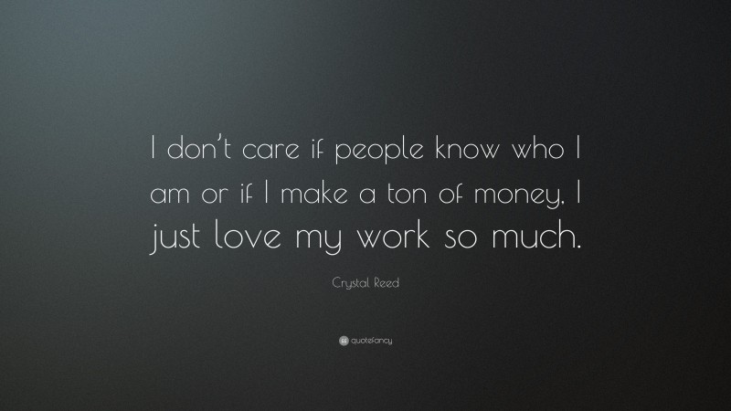 Crystal Reed Quote: “I don’t care if people know who I am or if I make a ton of money, I just love my work so much.”