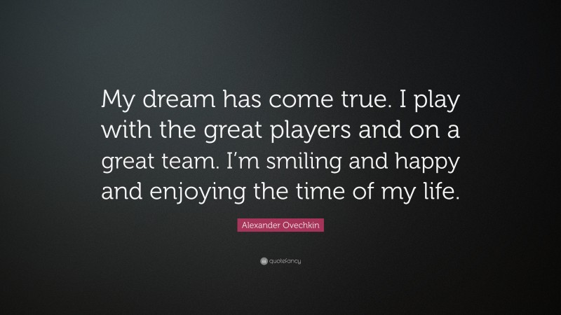 Alexander Ovechkin Quote: “My dream has come true. I play with the great players and on a great team. I’m smiling and happy and enjoying the time of my life.”