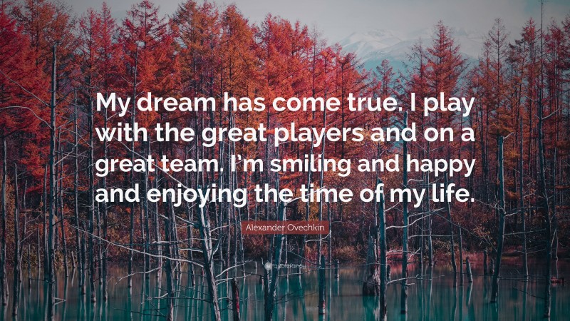 Alexander Ovechkin Quote: “My dream has come true. I play with the great players and on a great team. I’m smiling and happy and enjoying the time of my life.”