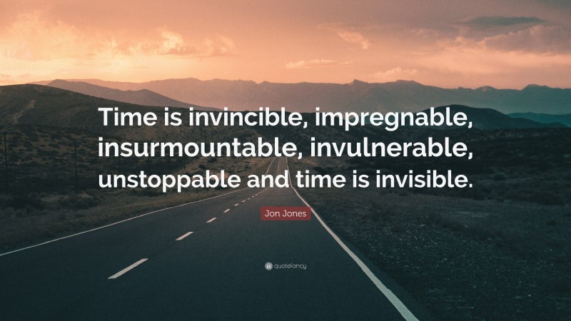 Jon Jones Quote: “Time is invincible, impregnable, insurmountable, invulnerable, unstoppable and time is invisible.”