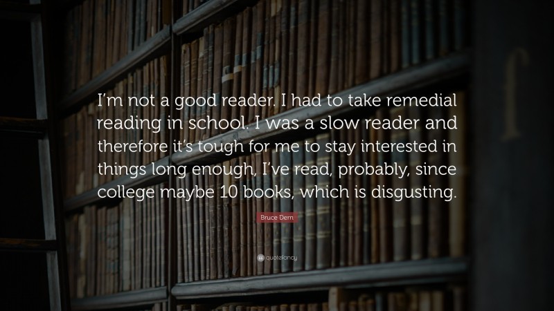Bruce Dern Quote: “I’m not a good reader. I had to take remedial reading in school. I was a slow reader and therefore it’s tough for me to stay interested in things long enough, I’ve read, probably, since college maybe 10 books, which is disgusting.”