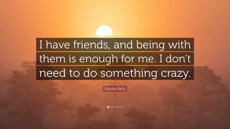 Nicola Peltz Quote: “I have friends, and being with them is enough for me. I don’t need to do something crazy.”