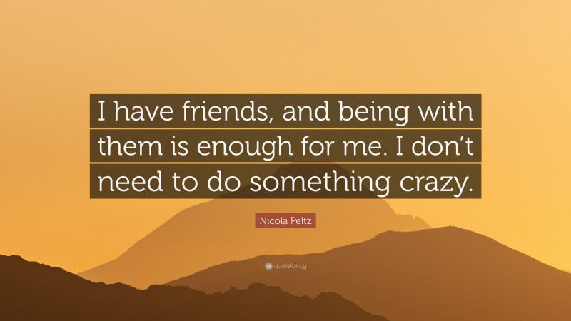 Nicola Peltz Quote: “I have friends, and being with them is enough for me. I don’t need to do something crazy.”