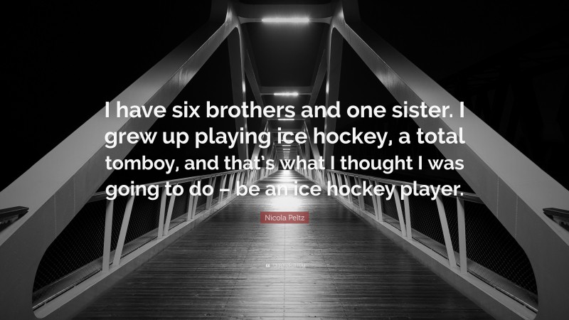 Nicola Peltz Quote: “I have six brothers and one sister. I grew up playing ice hockey, a total tomboy, and that’s what I thought I was going to do – be an ice hockey player.”