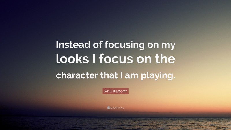 Anil Kapoor Quote: “Instead of focusing on my looks I focus on the character that I am playing.”