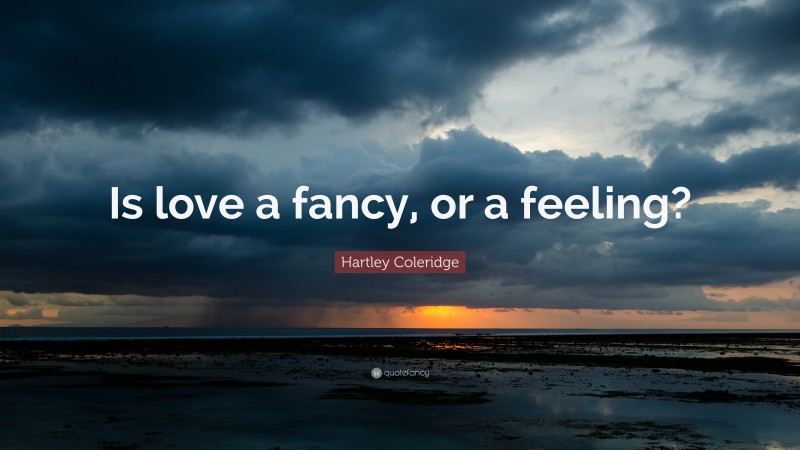 Hartley Coleridge Quote: “Is love a fancy, or a feeling?”