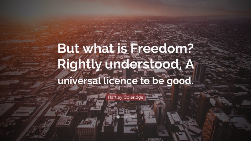 Hartley Coleridge Quote: “But what is Freedom? Rightly understood, A universal licence to be good.”
