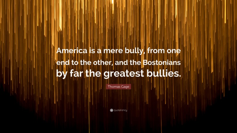 Thomas Gage Quote: “America is a mere bully, from one end to the other, and the Bostonians by far the greatest bullies.”