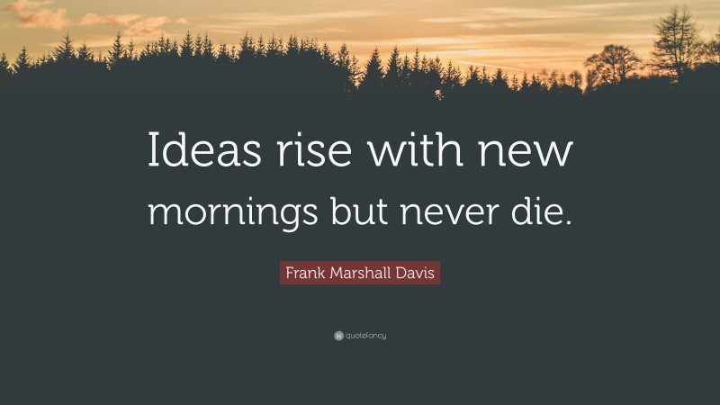 Frank Marshall Davis Quote: “Ideas rise with new mornings but never die.”