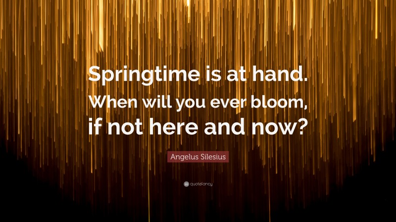 Angelus Silesius Quote: “Springtime is at hand. When will you ever bloom, if not here and now?”