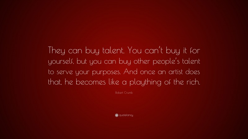 Robert Crumb Quote: “They can buy talent. You can’t buy it for yourself, but you can buy other people’s talent to serve your purposes. And once an artist does that, he becomes like a plaything of the rich.”