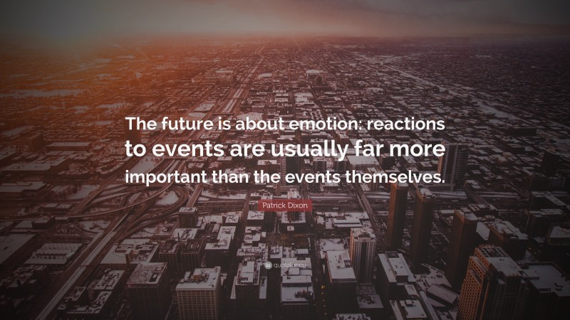 Patrick Dixon Quote: “The future is about emotion: reactions to events are usually far more important than the events themselves.”
