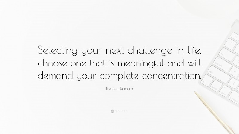 Brendon Burchard Quote: “Selecting your next challenge in life, choose one that is meaningful and will demand your complete concentration.”