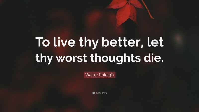 Walter Raleigh Quote: “To live thy better, let thy worst thoughts die.”