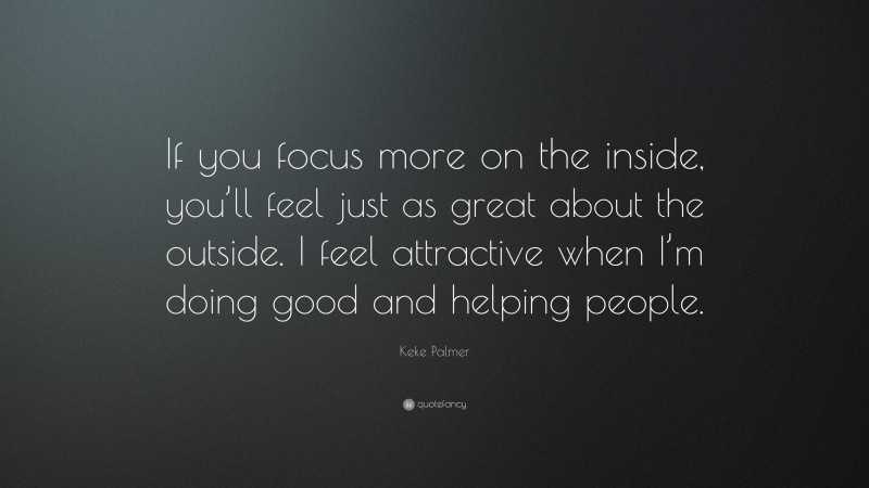 Keke Palmer Quote: “If you focus more on the inside, you’ll feel just as great about the outside. I feel attractive when I’m doing good and helping people.”