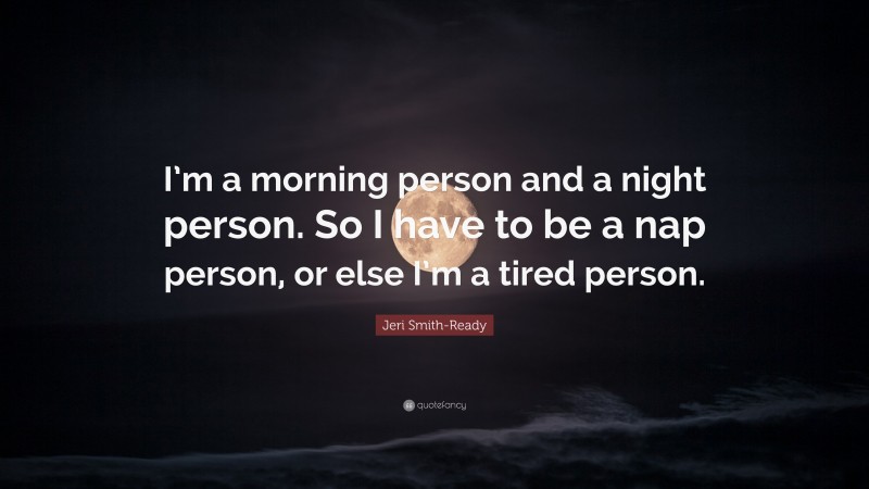 Jeri Smith-Ready Quote: “I’m a morning person and a night person. So I have to be a nap person, or else I’m a tired person.”