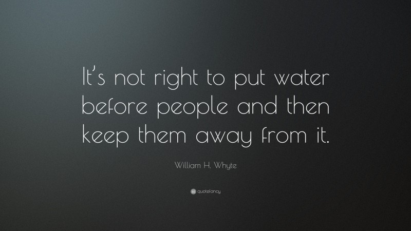 William H. Whyte Quote: “It’s not right to put water before people and then keep them away from it.”