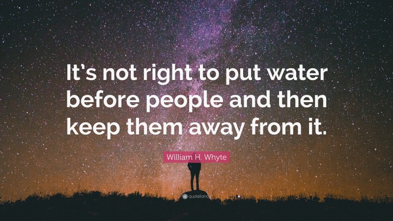 William H. Whyte Quote: “It’s not right to put water before people and then keep them away from it.”