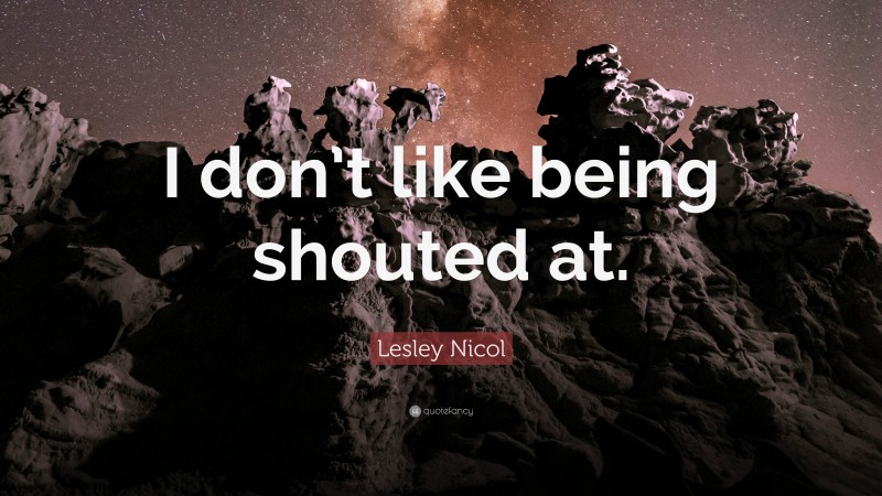 Lesley Nicol Quote: “I don’t like being shouted at.”