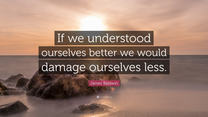 James Baldwin Quote: “If we understood ourselves better we would damage ourselves less.”