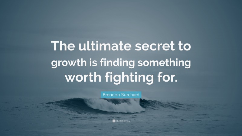 Brendon Burchard Quote: “The ultimate secret to growth is finding something worth fighting for.”