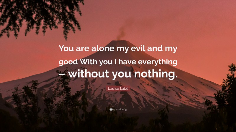 Louise Labé Quote: “You are alone my evil and my good With you I have everything – without you nothing.”