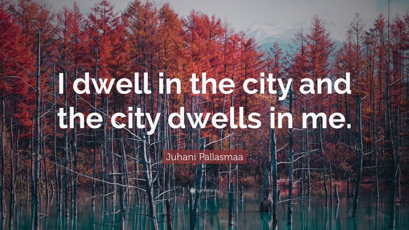 Juhani Pallasmaa Quote: “I dwell in the city and the city dwells in me.”
