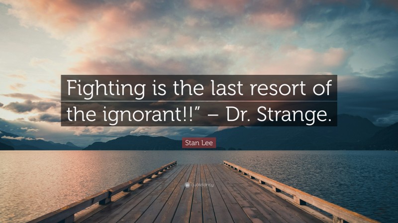 Stan Lee Quote: “Fighting is the last resort of the ignorant!!” – Dr. Strange.”