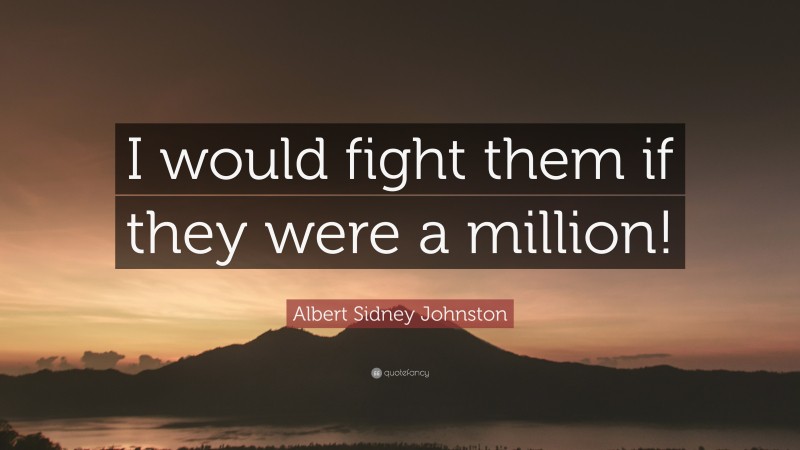 Albert Sidney Johnston Quote: “I would fight them if they were a million!”