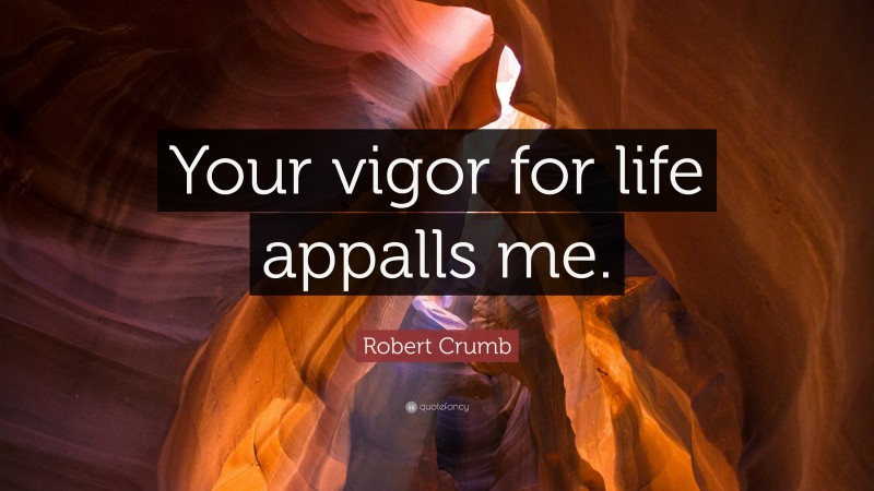 Robert Crumb Quote: “Your vigor for life appalls me.”