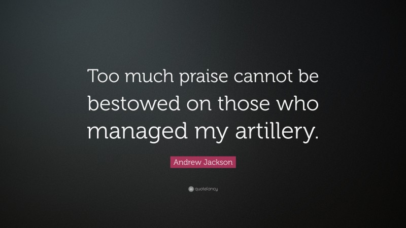 Andrew Jackson Quote: “Too much praise cannot be bestowed on those who managed my artillery.”