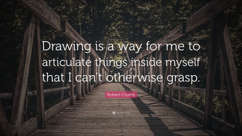 Robert Crumb Quote: “Drawing is a way for me to articulate things inside myself that I can’t otherwise grasp.”