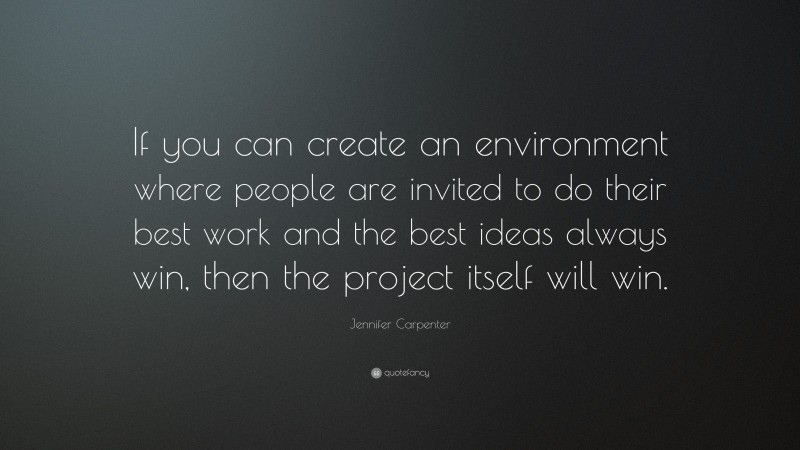 Jennifer Carpenter Quote: “If you can create an environment where people are invited to do their best work and the best ideas always win, then the project itself will win.”
