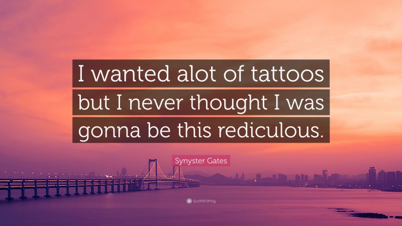 Synyster Gates Quote: “I wanted alot of tattoos but I never thought I was gonna be this rediculous.”