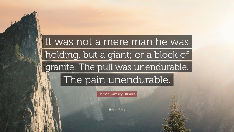 James Ramsey Ullman Quote: “It was not a mere man he was holding, but a giant; or a block of granite. The pull was unendurable. The pain unendurable.”