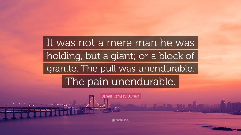 James Ramsey Ullman Quote: “It was not a mere man he was holding, but a giant; or a block of granite. The pull was unendurable. The pain unendurable.”